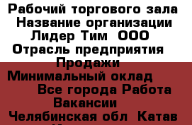 Рабочий торгового зала › Название организации ­ Лидер Тим, ООО › Отрасль предприятия ­ Продажи › Минимальный оклад ­ 14 000 - Все города Работа » Вакансии   . Челябинская обл.,Катав-Ивановск г.